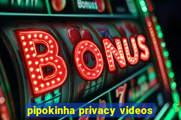 pipokinha privacy videos